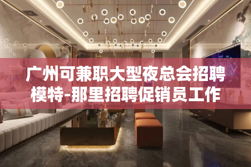 广州可兼职大型夜总会招聘模特-那里招聘促销员工作人员急剧的短