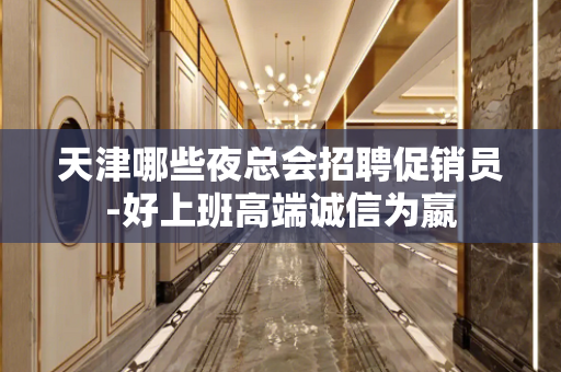 天津哪些夜总会招聘促销员-好上班高端诚信为嬴