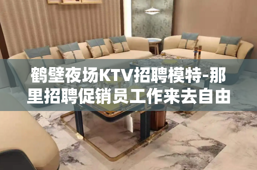 鹤壁夜场KTV招聘模特-那里招聘促销员工作来去自由