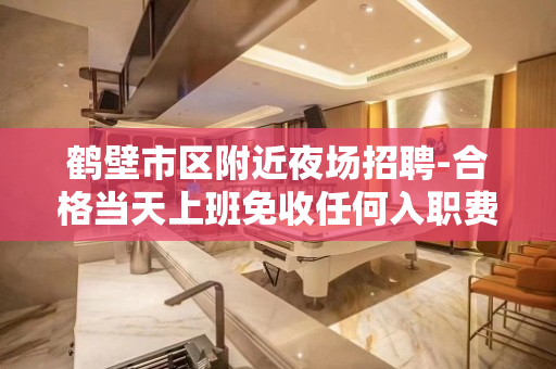 鹤壁市区附近夜场招聘-合格当天上班免收任何入职费用