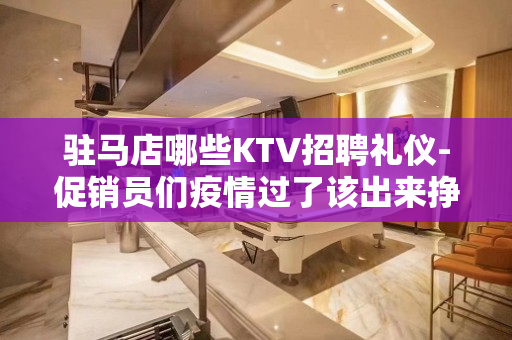 驻马店哪些KTV招聘礼仪-促销员们疫情过了该出来挣钱了