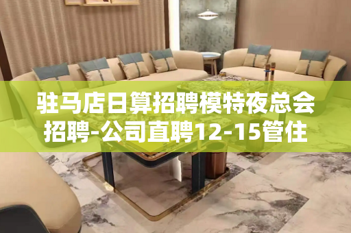 驻马店日算招聘模特夜总会招聘-公司直聘12-15管住管机票