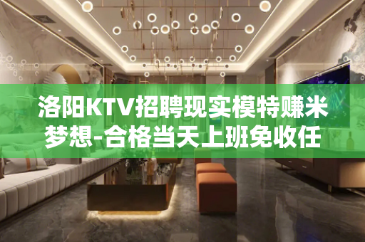 洛阳KTV招聘现实模特赚米梦想-合格当天上班免收任何入职费用