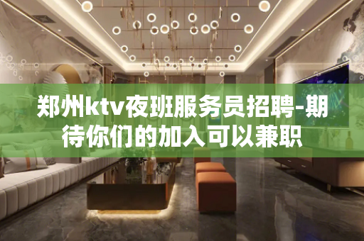 郑州ktv夜班服务员招聘-期待你们的加入可以兼职