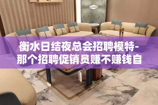 衡水日结夜总会招聘模特-那个招聘促销员赚不赚钱自己来看