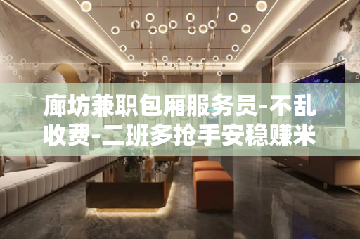 廊坊兼职包厢服务员-不乱收费-二班多抢手安稳赚米