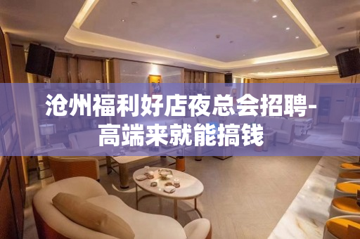 沧州福利好店夜总会招聘-高端来就能搞钱