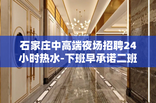 石家庄中高端夜场招聘24小时热水-下班早承诺二班正常