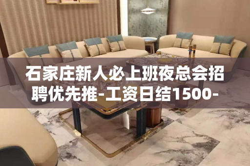 石家庄新人必上班夜总会招聘优先推-工资日结1500--200