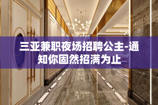 三亚兼职夜场招聘公主-通知你固然招满为止