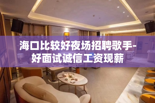 海口比较好夜场招聘歌手-好面试诚信工资现薪