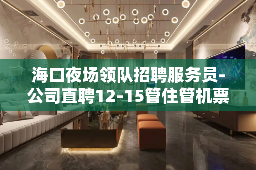 海口夜场领队招聘服务员-公司直聘12-15管住管机票