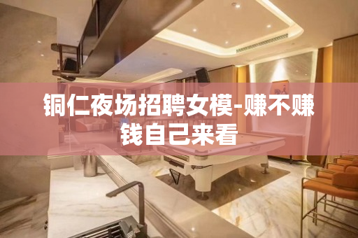 铜仁夜场招聘女模-赚不赚钱自己来看