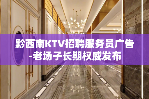黔西南KTV招聘服务员广告-老场子长期权威发布