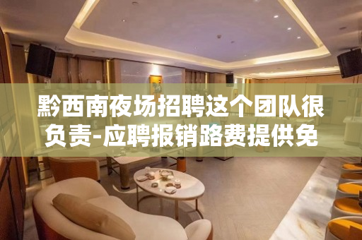 黔西南夜场招聘这个团队很负责-应聘报销路费提供免费酒店公寓住