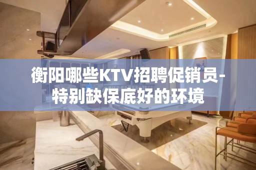 衡阳哪些KTV招聘促销员-特别缺保底好的环境