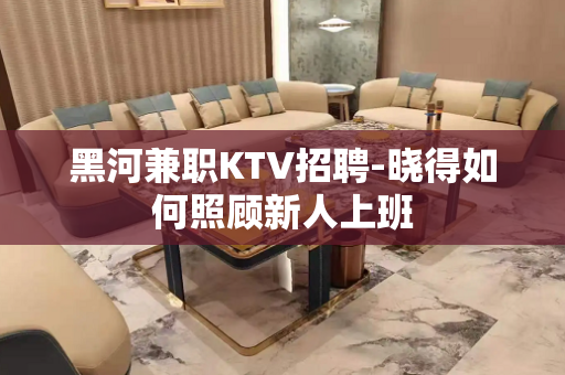 黑河兼职KTV招聘-晓得如何照顾新人上班
