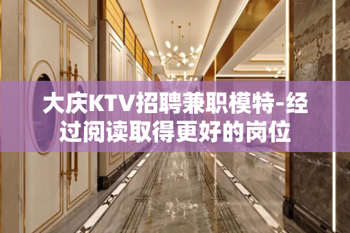 大庆KTV招聘兼职模特-经过阅读取得更好的岗位