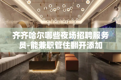齐齐哈尔哪些夜场招聘服务员-能兼职管住翻开添加