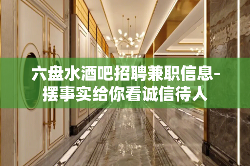 六盘水酒吧招聘兼职信息-摆事实给你看诚信待人