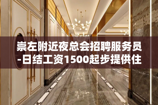 崇左附近夜总会招聘服务员-日结工资1500起步提供住宿