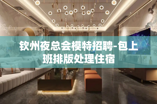 钦州夜总会模特招聘-包上班排版处理住宿