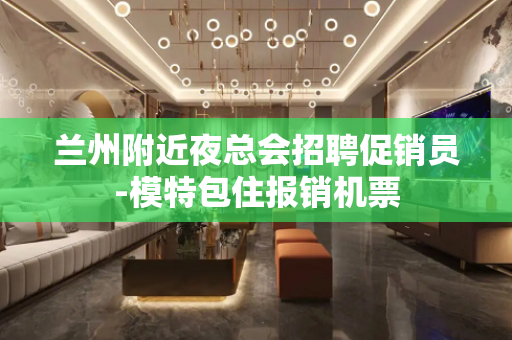 兰州附近夜总会招聘促销员-模特包住报销机票