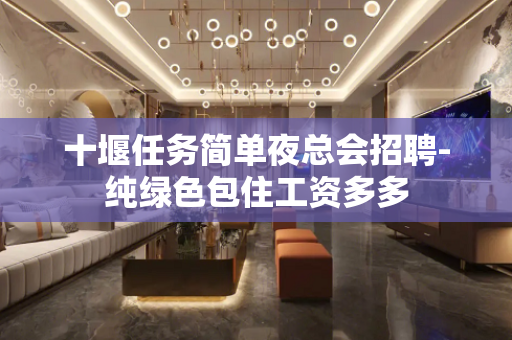 十堰任务简单夜总会招聘-纯绿色包住工资多多