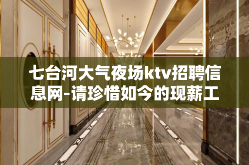 七台河大气夜场ktv招聘信息网-请珍惜如今的现薪工作