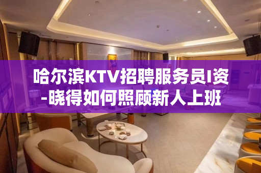 哈尔滨KTV招聘服务员I资-晓得如何照顾新人上班