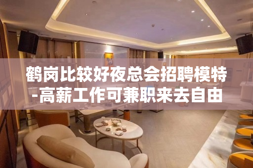 鹤岗比较好夜总会招聘模特-高薪工作可兼职来去自由无任务