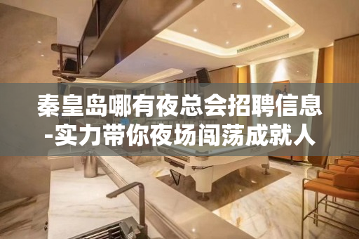 秦皇岛哪有夜总会招聘信息-实力带你夜场闯荡成就人生