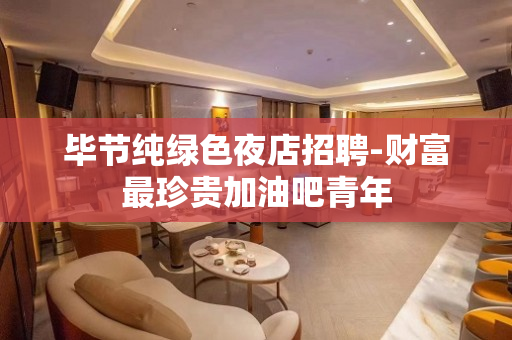 毕节纯绿色夜店招聘-财富最珍贵加油吧青年