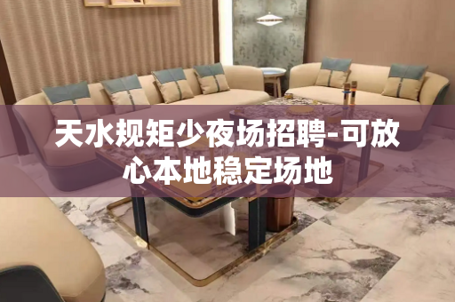 天水规矩少夜场招聘-可放心本地稳定场地
