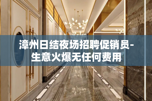 漳州日结夜场招聘促销员-生意火爆无任何费用