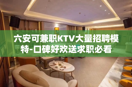 六安可兼职KTV大量招聘模特-口碑好欢送求职必看