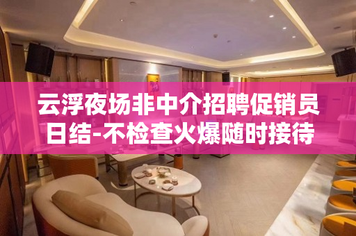 云浮夜场非中介招聘促销员日结-不检查火爆随时接待