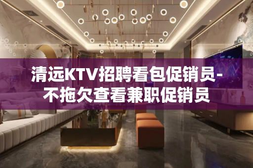 清远KTV招聘看包促销员-不拖欠查看兼职促销员