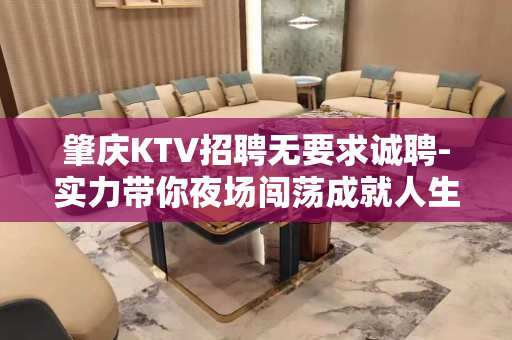 肇庆KTV招聘无要求诚聘-实力带你夜场闯荡成就人生