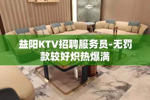 益阳KTV招聘服务员-无罚款较好炽热爆满
