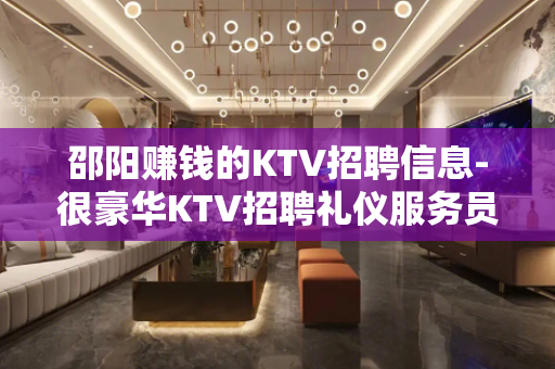 邵阳赚钱的KTV招聘信息-很豪华KTV招聘礼仪服务员