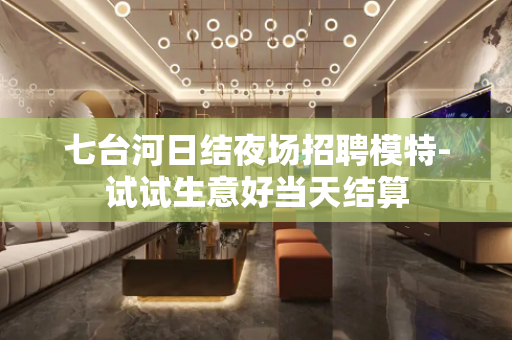 七台河日结夜场招聘模特-试试生意好当天结算