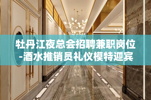 牡丹江夜总会招聘兼职岗位-酒水推销员礼仪模特迎宾