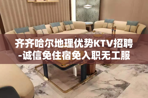 齐齐哈尔地理优势KTV招聘-诚信免住宿免入职无工服