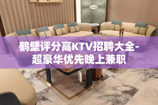 鹤壁评分高KTV招聘大全-超豪华优先晚上兼职
