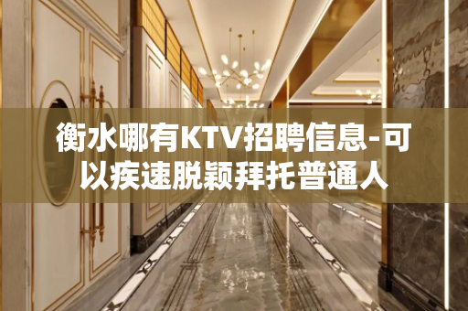 衡水哪有KTV招聘信息-可以疾速脱颖拜托普通人