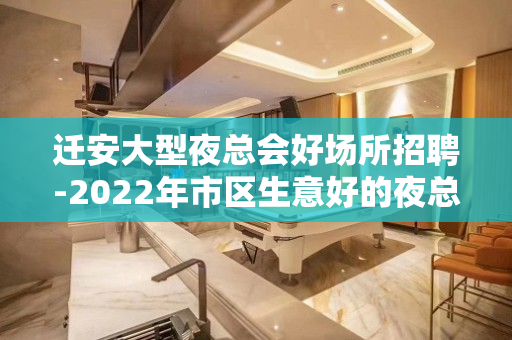 迁安大型夜总会好场所招聘-2022年市区生意好的夜总会招聘