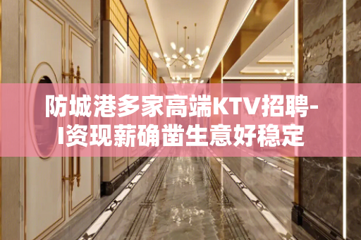 防城港多家高端KTV招聘-I资现薪确凿生意好稳定