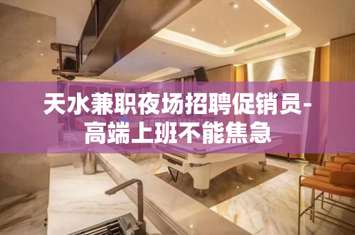 天水兼职夜场招聘促销员-高端上班不能焦急