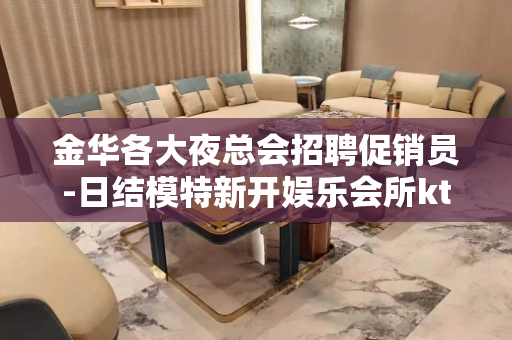 金华各大夜总会招聘促销员-日结模特新开娱乐会所ktv
